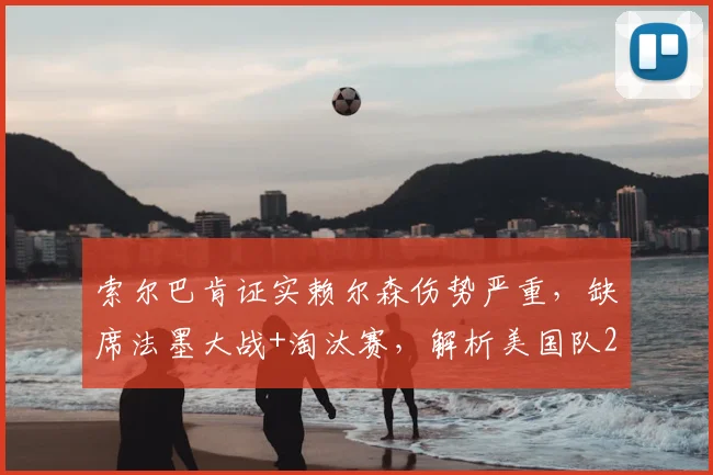 索尔巴肯证实赖尔森伤势严重，缺席法墨大战+淘汰赛，解析美国队2026年防线危机