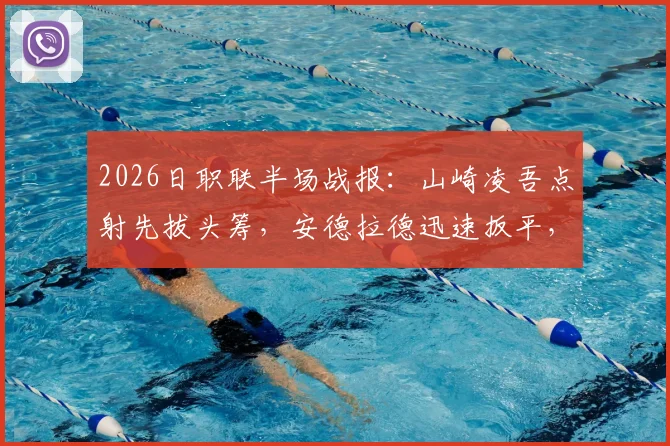 2026日职联半场战报:山崎凌吾点射先拔头筹,安德拉德迅速扳平,樱花与长崎1-1握手言和,最新半场技术统计解读