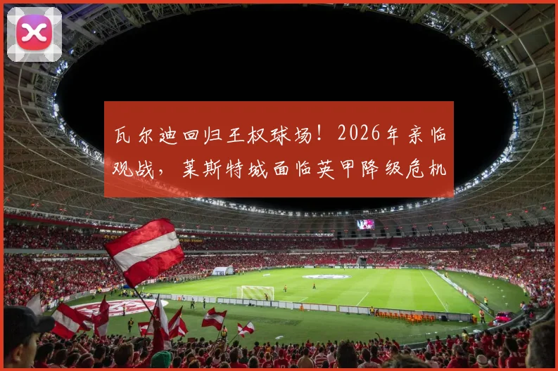 瓦尔迪回归王权球场!2026年亲临观战,莱斯特城面临英甲降级危机,昔日英雄现身引发热议