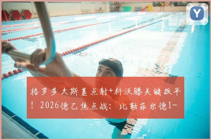 格罗多夫斯基点射+科沃滕关键扳平!2026德乙焦点战:比勒菲尔德1-1波鸿全场回顾与技术统计深度解析
