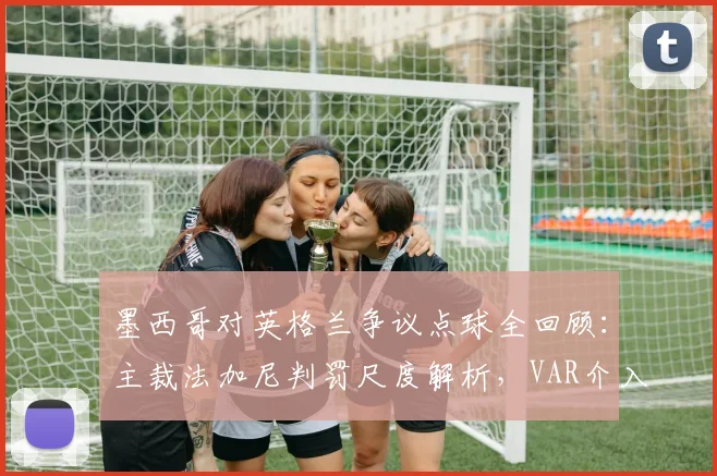 墨西哥对英格兰争议点球全回顾：主裁法加尼判罚尺度解析，VAR介入关键帧拆解