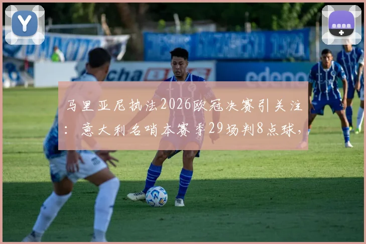 马里亚尼执法2026欧冠决赛引关注：意大利名哨本赛季29场判8点球，风格数据全解析