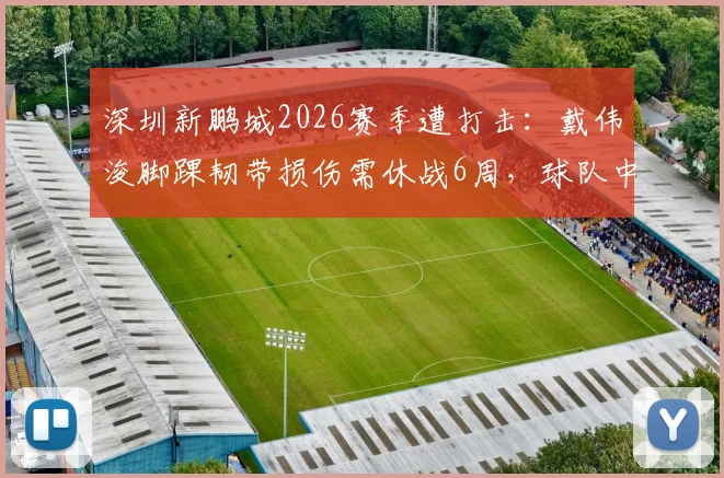 深圳新鹏城2026赛季遭打击：戴伟浚脚踝韧带损伤需休战6周，球队中场如何调整应对缺阵危机