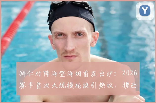 拜仁对阵海登海姆首发出炉:2026赛季首次大规模轮换引热议,穆西亚拉首发凯恩替补战术意图解读