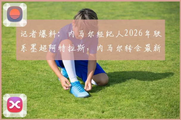 记者爆料:内马尔经纪人2026年联系墨超阿特拉斯,内马尔转会最新动态与潜在下家分析