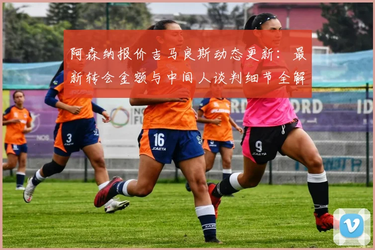 阿森纳报价吉马良斯动态更新:最新转会金额与中间人谈判细节全解析,吉马良斯会加盟阿森纳吗?