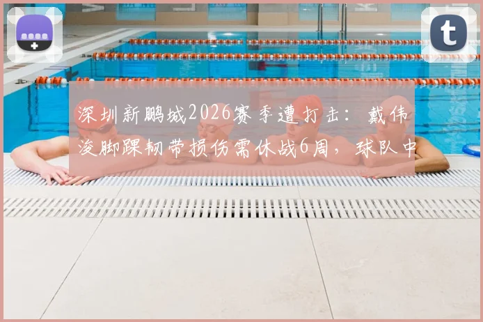 深圳新鹏城2026赛季遭打击：戴伟浚脚踝韧带损伤需休战6周，球队中场如何调整应对缺阵危机