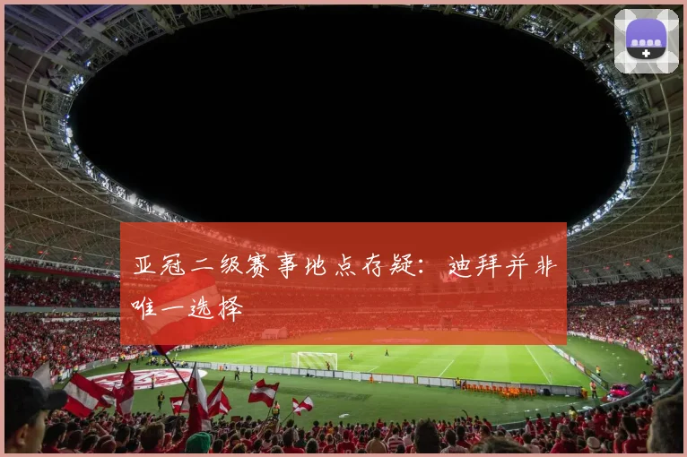 亚冠二级赛事地点存疑：迪拜并非唯一选择