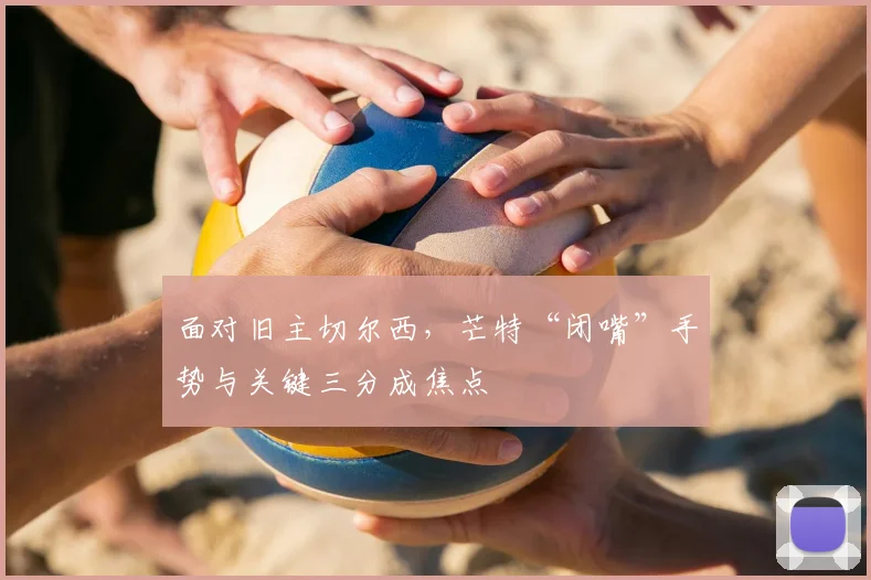 面对旧主切尔西，芒特“闭嘴”手势与关键三分成焦点