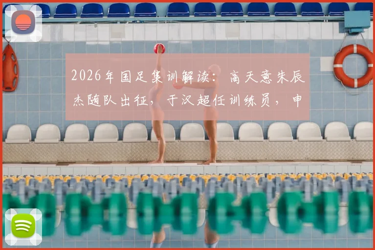 2026年国足集训解读：高天意朱辰杰随队出征，于汉超任训练员，申花球员角色与前景分析