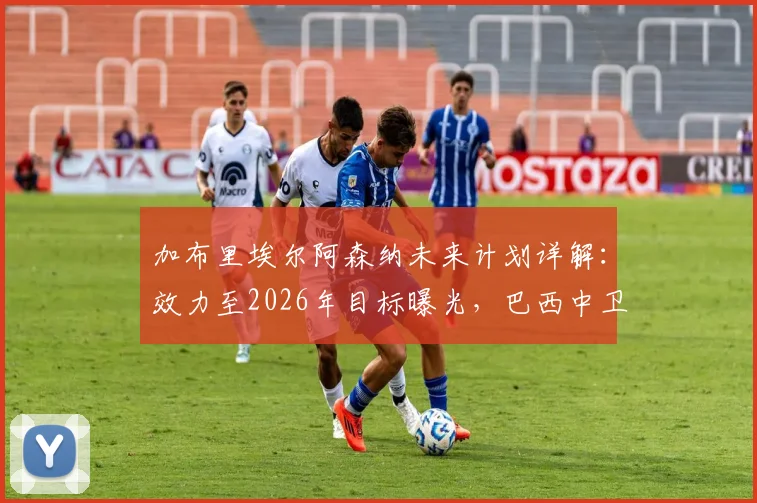 加布里埃尔阿森纳未来计划详解：效力至2026年目标曝光，巴西中卫为何决心在此成就伟业