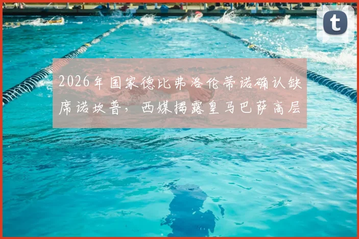 2026年国家德比弗洛伦蒂诺确认缺席诺坎普,西媒揭露皇马巴萨高层关系紧张内幕