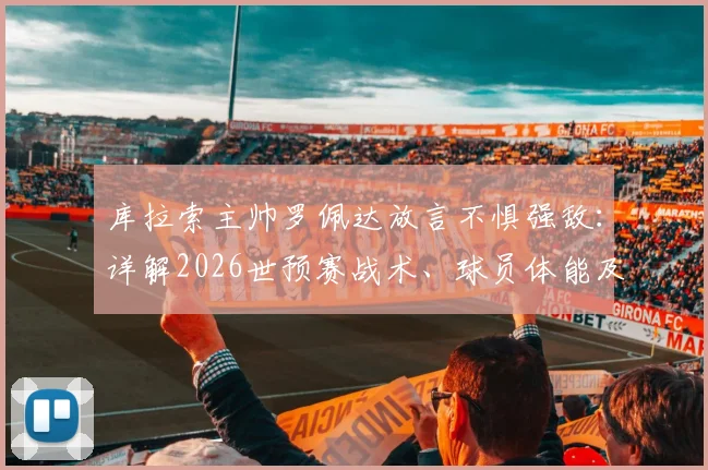 库拉索主帅罗佩达放言不惧强敌：详解2026世预赛战术、球员体能及莱安德罗·巴库纳核心作用，剖析加勒比海黑马晋级前景