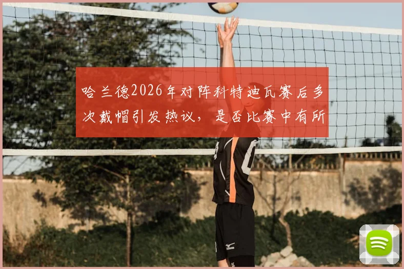 哈兰德2026年对阵科特迪瓦赛后多次戴帽引发热议，是否比赛中有所保留？深度解读球员状态与比赛态度