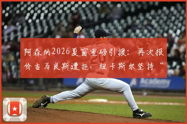 阿森纳2026夏窗重磅引援：再次报价吉马良斯遭拒，纽卡斯尔坚持“非卖品”立场详解