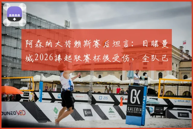 阿森纳大将赖斯赛后坦言:目睹曼城2026捧起联赛杯很受伤,全队已重燃斗志决心回应