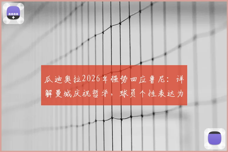 瓜迪奥拉2026年强势回应鲁尼：详解曼城庆祝哲学，球员个性表达为何不容干涉？