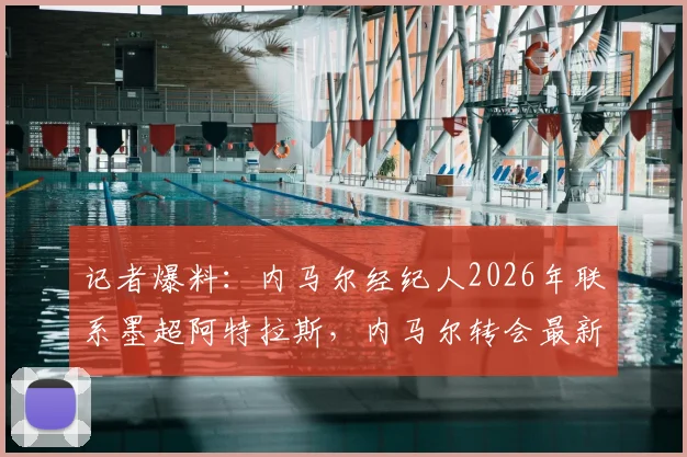 记者爆料：内马尔经纪人2026年联系墨超阿特拉斯，内马尔转会最新动态与潜在下家分析