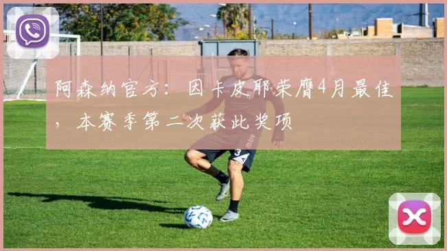 阿森纳官方：因卡皮耶荣膺4月最佳，本赛季第二次获此奖项