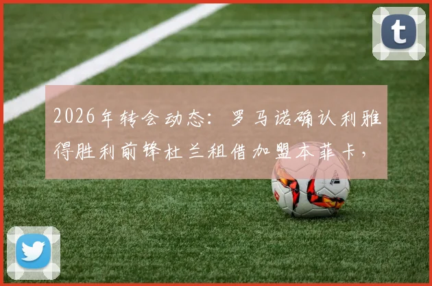 2026年转会动态:罗马诺确认利雅得胜利前锋杜兰租借加盟本菲卡,买断条款及球员前景深度分析