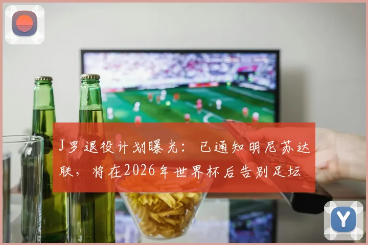 J罗退役计划曝光：已通知明尼苏达联，将在2026年世界杯后告别足坛，职业生涯终章引发球迷关注