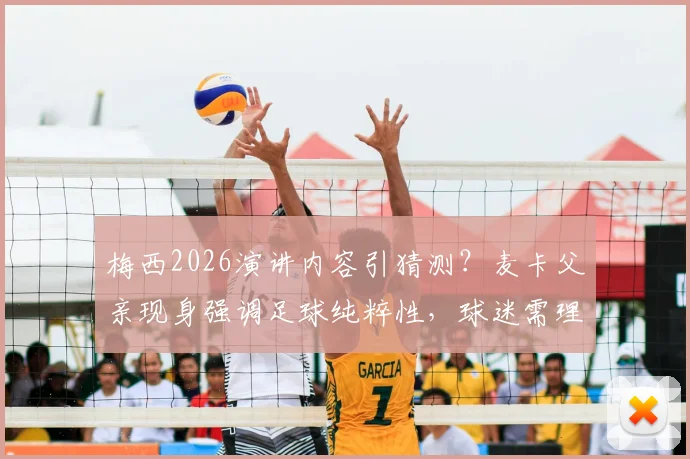 梅西2026演讲内容引猜测?麦卡父亲现身强调足球纯粹性,球迷需理性看待场外信息