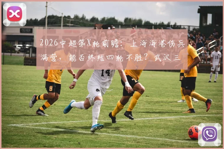 2026中超第X轮前瞻：上海海港伤兵满营，能否终结四轮不胜？武汉三镇瞄准客场首胜