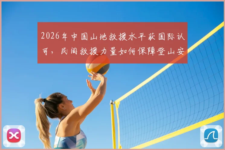 2026年中国山地救援水平获国际认可,民间救援力量如何保障登山安全?附国内主流救援组织与求助指南