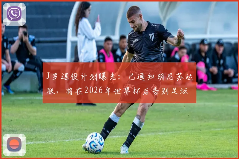 J罗退役计划曝光：已通知明尼苏达联，将在2026年世界杯后告别足坛，职业生涯终章引发球迷关注
