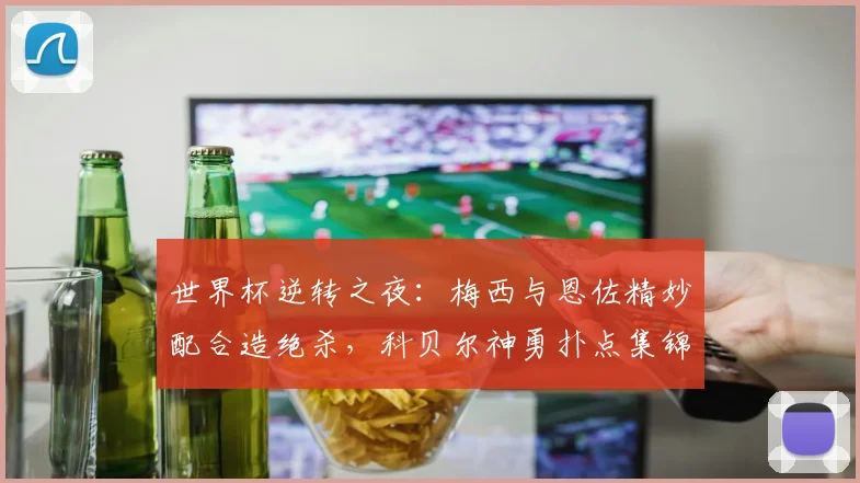 世界杯逆转之夜:梅西与恩佐精妙配合造绝杀,科贝尔神勇扑点集锦与战术复盘