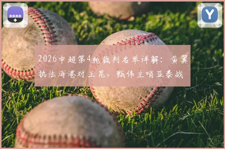2026中超第4轮裁判名单详解：黄翼执法海港对玉昆，甄伟主哨亚泰战国安，附关键对决执法历史回顾