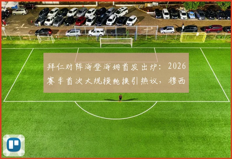 拜仁对阵海登海姆首发出炉：2026赛季首次大规模轮换引热议，穆西亚拉首发凯恩替补战术意图解读