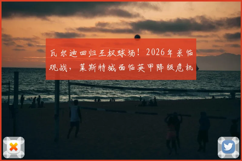 瓦尔迪回归王权球场！2026年亲临观战，莱斯特城面临英甲降级危机，昔日英雄现身引发热议